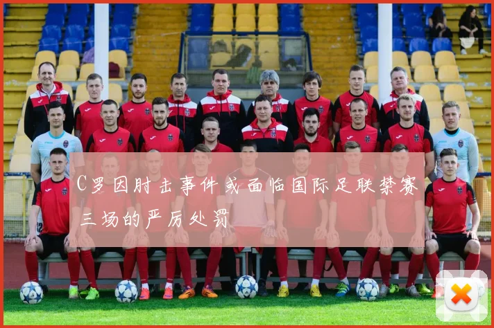 C罗因肘击事件或面临国际足联禁赛三场的严厉处罚