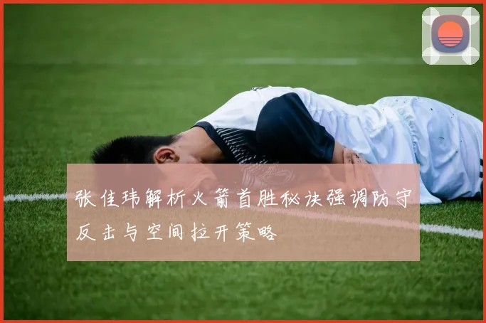 张佳玮解析火箭首胜秘诀强调防守反击与空间拉开策略