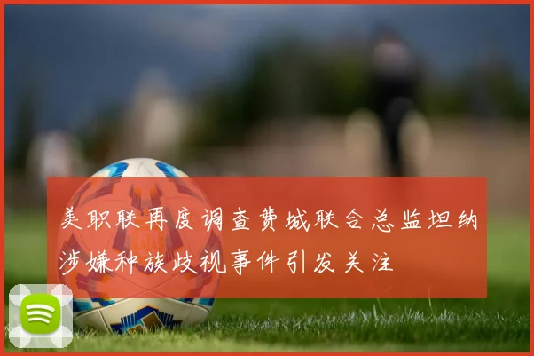 美职联再度调查费城联合总监坦纳涉嫌种族歧视事件引发关注
