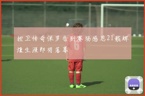 控卫传奇保罗告别赛场感恩21载辉煌生涯即将落幕