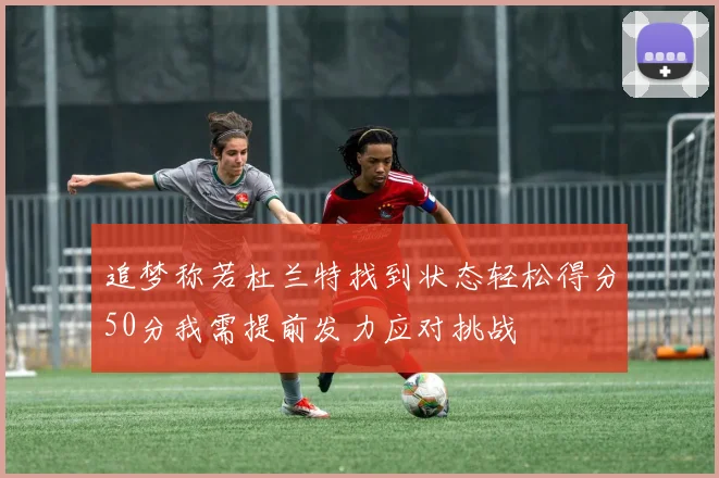 追梦称若杜兰特找到状态轻松得分50分我需提前发力应对挑战