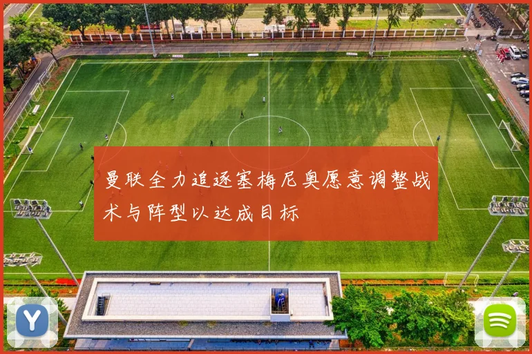 曼联全力追逐塞梅尼奥愿意调整战术与阵型以达成目标