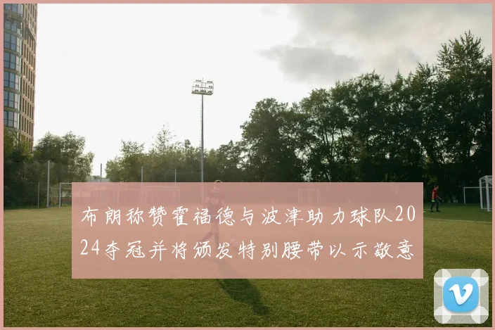 布朗称赞霍福德与波津助力球队2024夺冠并将颁发特别腰带以示敬意