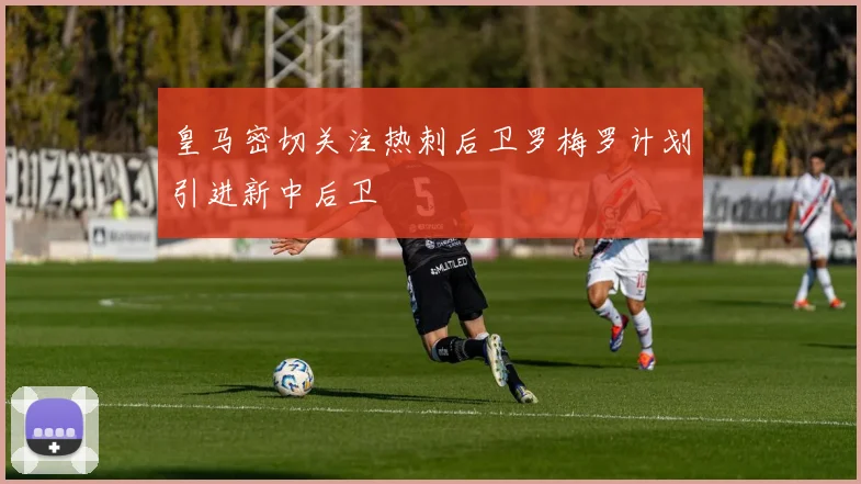皇马密切关注热刺后卫罗梅罗计划引进新中后卫