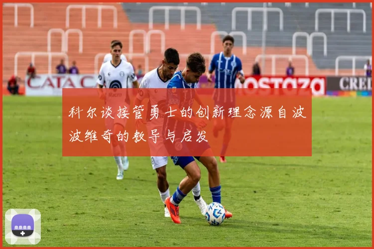 科尔谈接管勇士的创新理念源自波波维奇的教导与启发