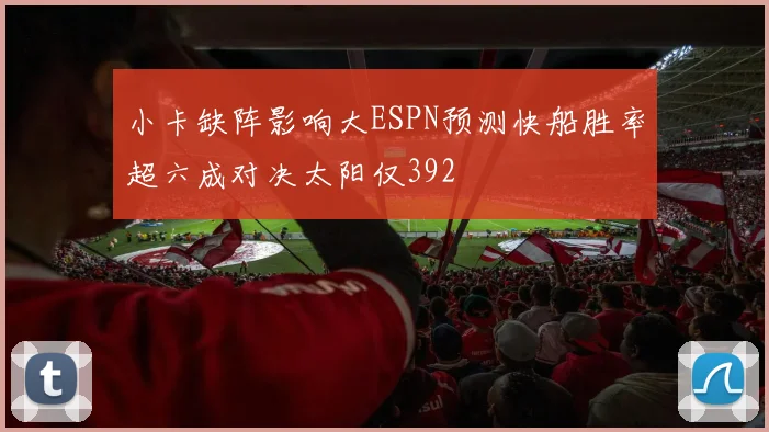 小卡缺阵影响大ESPN预测快船胜率超六成对决太阳仅392