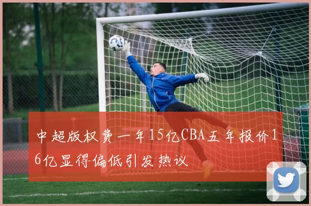 中超版权费一年15亿CBA五年报价16亿显得偏低引发热议