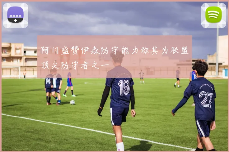 阿门盛赞伊森防守能力称其为联盟顶尖防守者之一