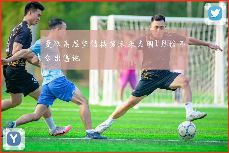曼联高层坚信梅努未来光明1月份不会出售他