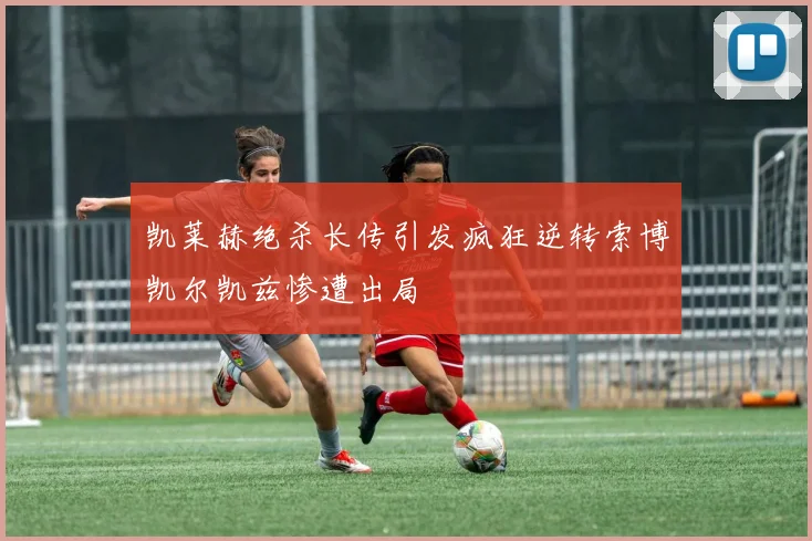 凯莱赫绝杀长传引发疯狂逆转索博凯尔凯兹惨遭出局