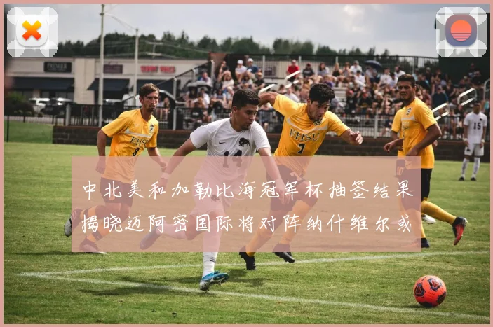 中北美和加勒比海冠军杯抽签结果揭晓迈阿密国际将对阵纳什维尔或渥太华胜者