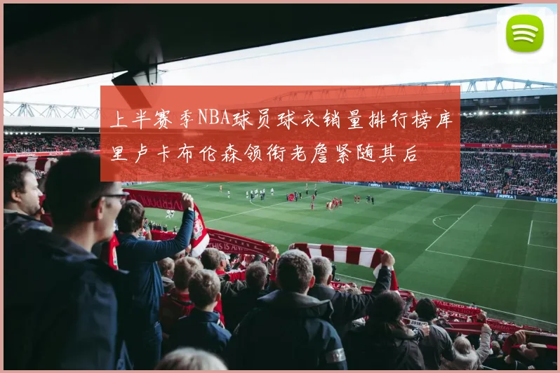 上半赛季NBA球员球衣销量排行榜库里卢卡布伦森领衔老詹紧随其后