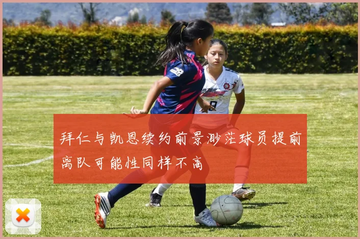 拜仁与凯恩续约前景渺茫球员提前离队可能性同样不高