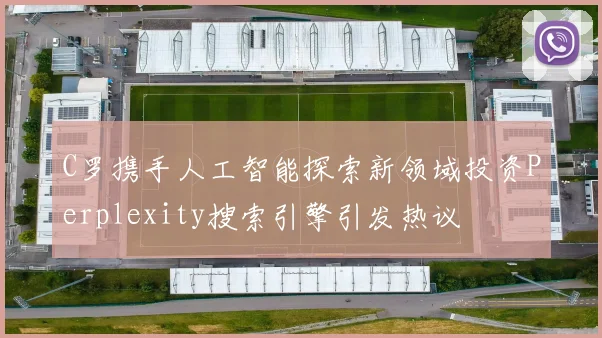 C罗携手人工智能探索新领域投资Perplexity搜索引擎引发热议