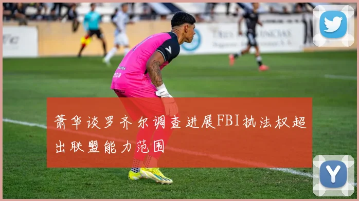 萧华谈罗齐尔调查进展FBI执法权超出联盟能力范围