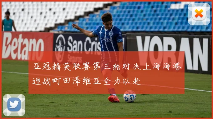 亚冠精英联赛第三轮对决上海海港迎战町田泽维亚全力以赴