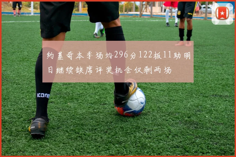 约基奇本季场均296分122板11助明日继续缺席评奖机会仅剩两场