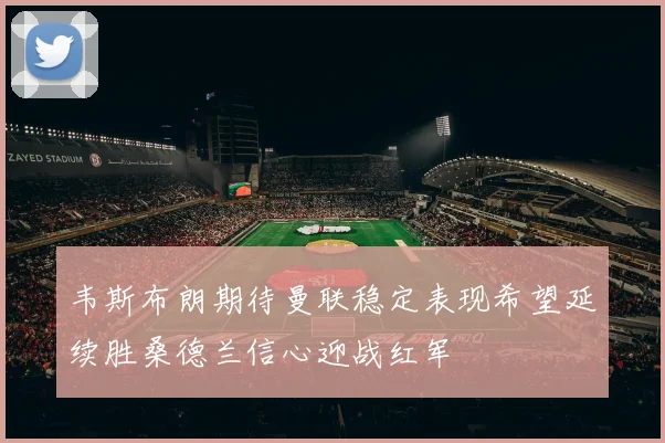 韦斯布朗期待曼联稳定表现希望延续胜桑德兰信心迎战红军