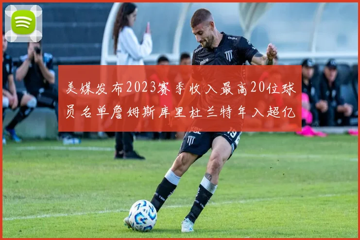 美媒发布2023赛季收入最高20位球员名单詹姆斯库里杜兰特年入超亿