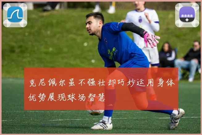 克尼佩尔虽不强壮却巧妙运用身体优势展现球场智慧