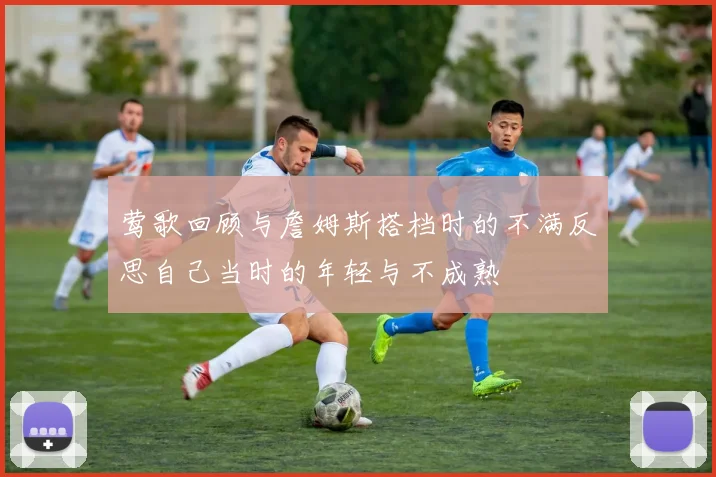 莺歌回顾与詹姆斯搭档时的不满反思自己当时的年轻与不成熟