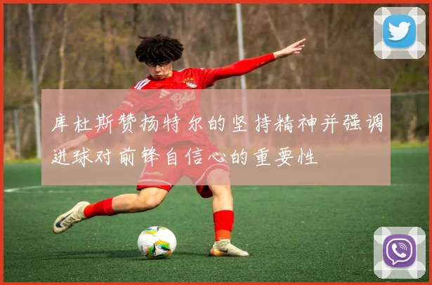 库杜斯赞扬特尔的坚持精神并强调进球对前锋自信心的重要性