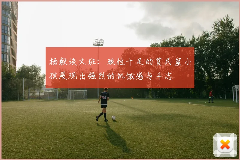杨毅谈文班：狼性十足的贫民窟小孩展现出强烈的饥饿感与斗志