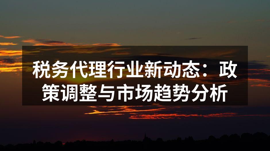 税务代理行业新动态：政策调整与市场趋势分析