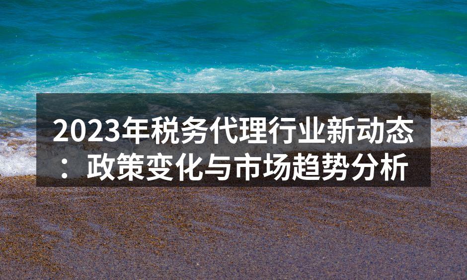 2023年税务代理行业新动态：政策变化与市场趋势分析