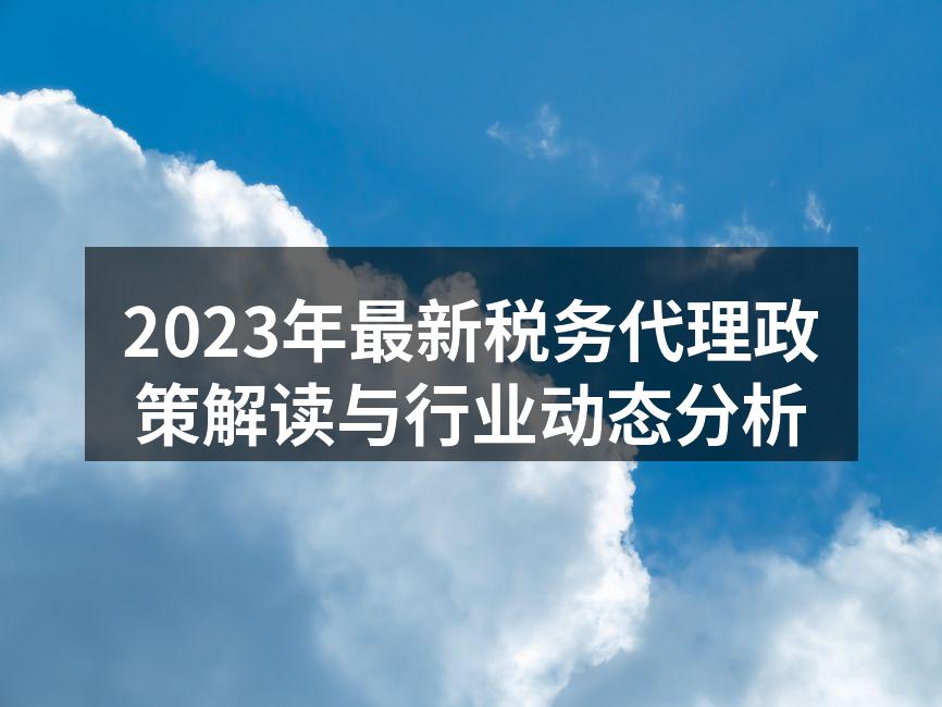 2023年最新税务代理政策解读与行业动态分析