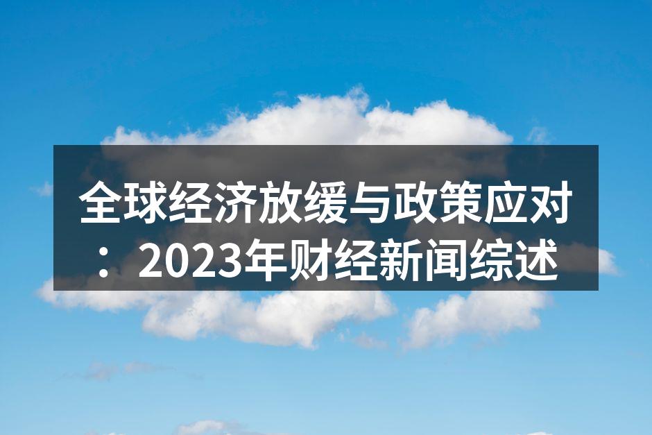 全球经济放缓与政策应对：2023年财经新闻综述